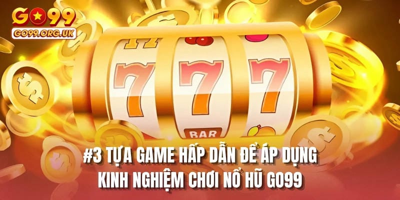 #3 tựa game hấp dẫn để áp dụng kinh nghiệm chơi nổ hũ GO99
