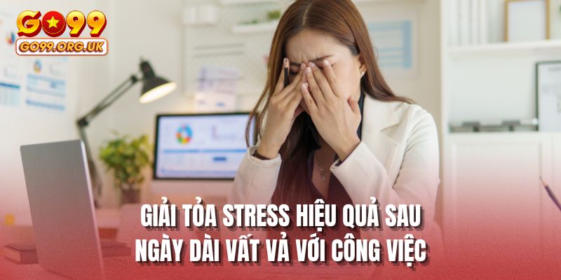 Giải tỏa stress hiệu quả sau ngày dài vất vả với công việc