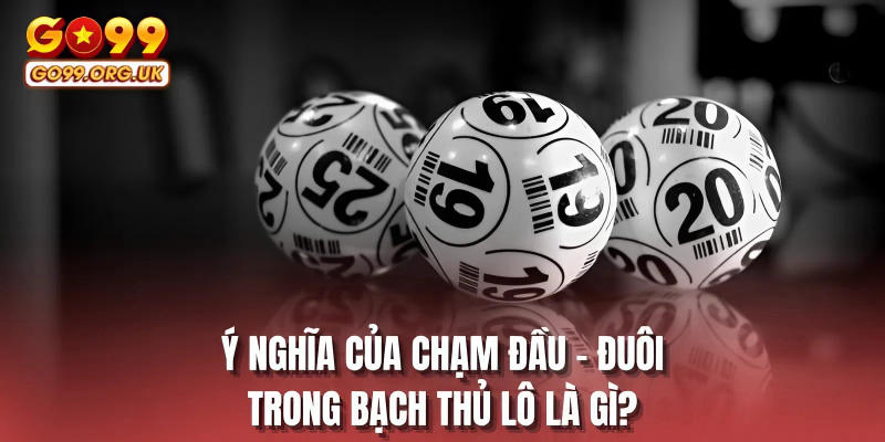 Ý nghĩa của chạm đầu - đuôi trong bạch thủ lô là gì?
